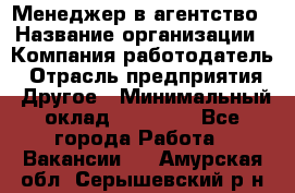 Менеджер в агентство › Название организации ­ Компания-работодатель › Отрасль предприятия ­ Другое › Минимальный оклад ­ 25 000 - Все города Работа » Вакансии   . Амурская обл.,Серышевский р-н